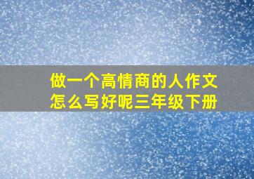 做一个高情商的人作文怎么写好呢三年级下册