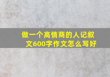 做一个高情商的人记叙文600字作文怎么写好