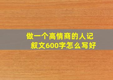 做一个高情商的人记叙文600字怎么写好