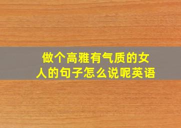 做个高雅有气质的女人的句子怎么说呢英语