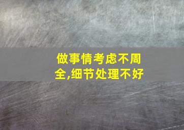 做事情考虑不周全,细节处理不好