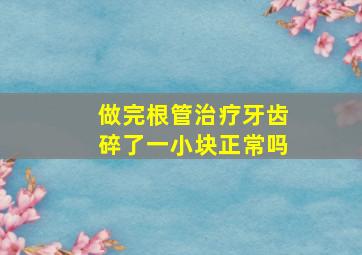 做完根管治疗牙齿碎了一小块正常吗