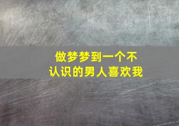 做梦梦到一个不认识的男人喜欢我