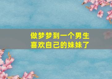 做梦梦到一个男生喜欢自己的妹妹了