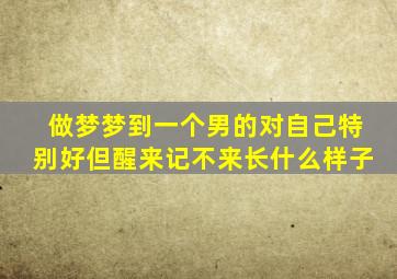 做梦梦到一个男的对自己特别好但醒来记不来长什么样子