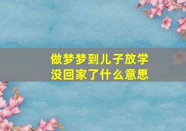 做梦梦到儿子放学没回家了什么意思