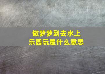 做梦梦到去水上乐园玩是什么意思