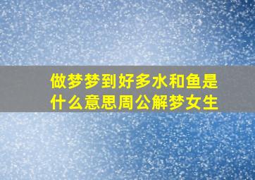 做梦梦到好多水和鱼是什么意思周公解梦女生