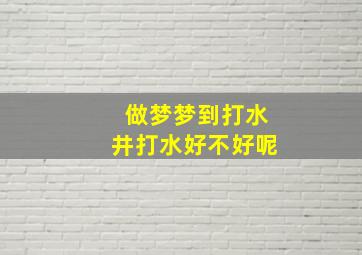 做梦梦到打水井打水好不好呢