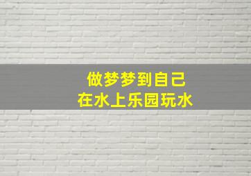 做梦梦到自己在水上乐园玩水