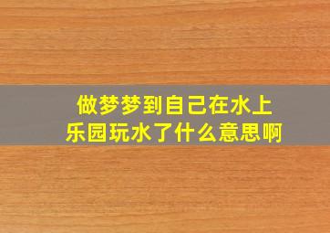 做梦梦到自己在水上乐园玩水了什么意思啊