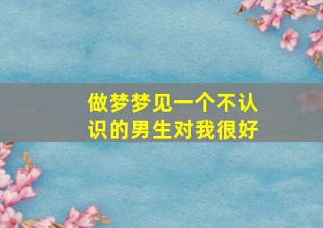 做梦梦见一个不认识的男生对我很好