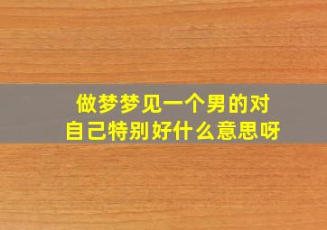 做梦梦见一个男的对自己特别好什么意思呀