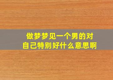 做梦梦见一个男的对自己特别好什么意思啊