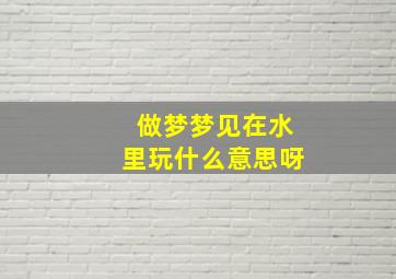 做梦梦见在水里玩什么意思呀