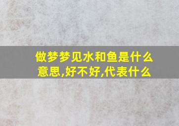 做梦梦见水和鱼是什么意思,好不好,代表什么