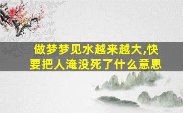 做梦梦见水越来越大,快要把人淹没死了什么意思