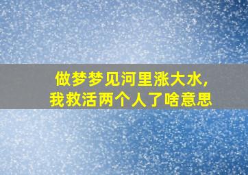 做梦梦见河里涨大水,我救活两个人了啥意思