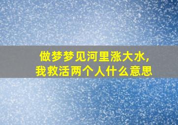 做梦梦见河里涨大水,我救活两个人什么意思