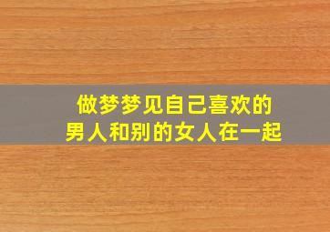 做梦梦见自己喜欢的男人和别的女人在一起