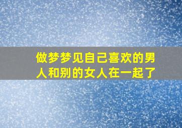 做梦梦见自己喜欢的男人和别的女人在一起了