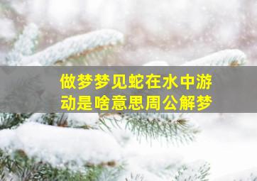 做梦梦见蛇在水中游动是啥意思周公解梦