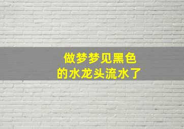 做梦梦见黑色的水龙头流水了