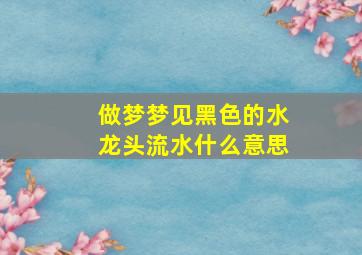 做梦梦见黑色的水龙头流水什么意思