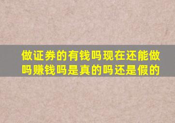 做证券的有钱吗现在还能做吗赚钱吗是真的吗还是假的