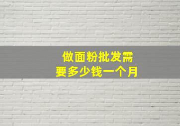 做面粉批发需要多少钱一个月