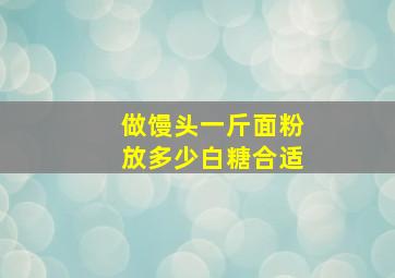 做馒头一斤面粉放多少白糖合适