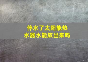 停水了太阳能热水器水能放出来吗