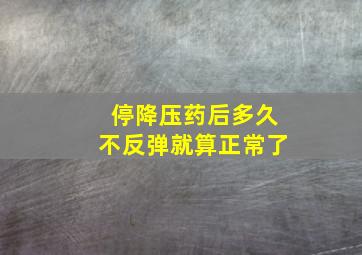 停降压药后多久不反弹就算正常了