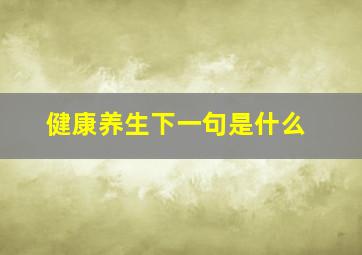 健康养生下一句是什么