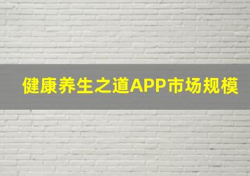 健康养生之道APP市场规模