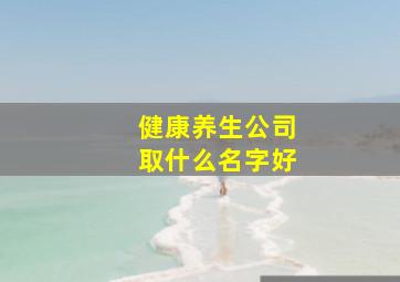 健康养生公司取什么名字好