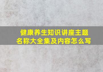 健康养生知识讲座主题名称大全集及内容怎么写