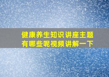 健康养生知识讲座主题有哪些呢视频讲解一下