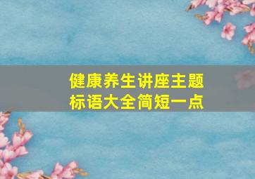 健康养生讲座主题标语大全简短一点