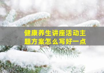 健康养生讲座活动主题方案怎么写好一点