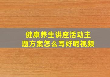 健康养生讲座活动主题方案怎么写好呢视频