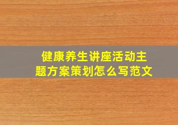 健康养生讲座活动主题方案策划怎么写范文