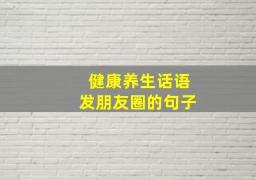 健康养生话语发朋友圈的句子