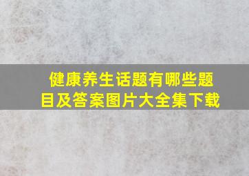 健康养生话题有哪些题目及答案图片大全集下载