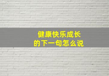 健康快乐成长的下一句怎么说