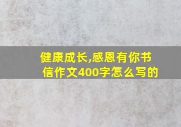 健康成长,感恩有你书信作文400字怎么写的