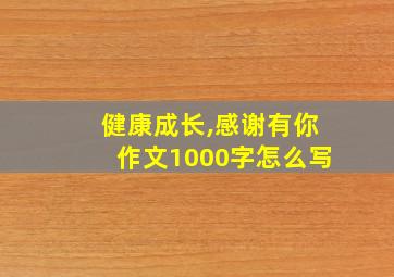 健康成长,感谢有你作文1000字怎么写