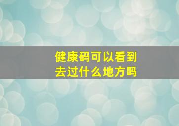 健康码可以看到去过什么地方吗