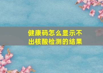 健康码怎么显示不出核酸检测的结果