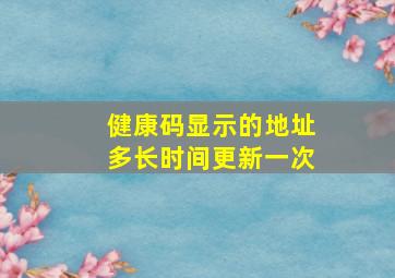 健康码显示的地址多长时间更新一次